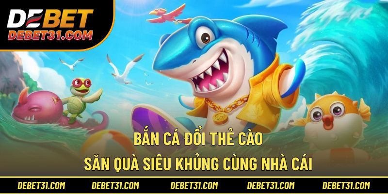 Bắn Cá Đổi Thẻ Cào - Săn Quà Siêu Khủng Cùng Nhà Cái