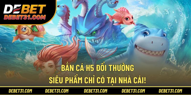 Bắn Cá H5 Đổi Thưởng - Siêu Phẩm Chỉ Có Tại Nhà Cái!