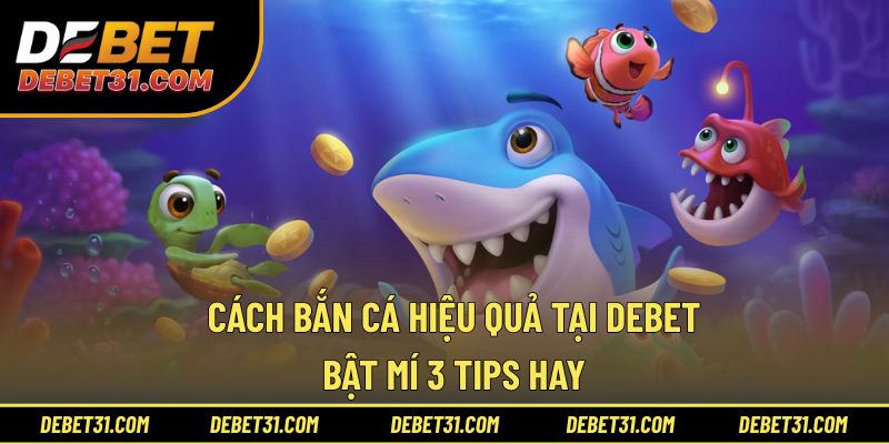 Cách Bắn Cá Hiệu Quả Tại Debet - Bật Mí 3 Tips Hay