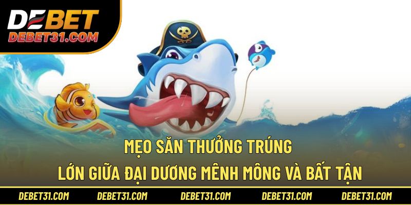 Mẹo săn thưởng trúng lớn giữa đại dương mênh mông và bất tận