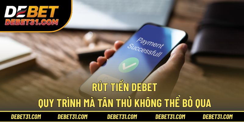 Rút Tiền Debet - Quy Trình Mà Tân Thủ Không Thể Bỏ Qua
