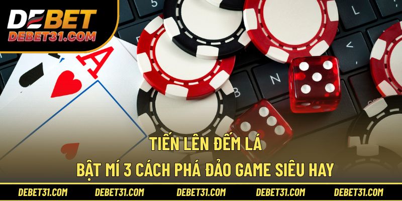 Tiến Lên Đếm Lá - Bật Mí 3 Cách Phá Đảo Game Siêu Hay