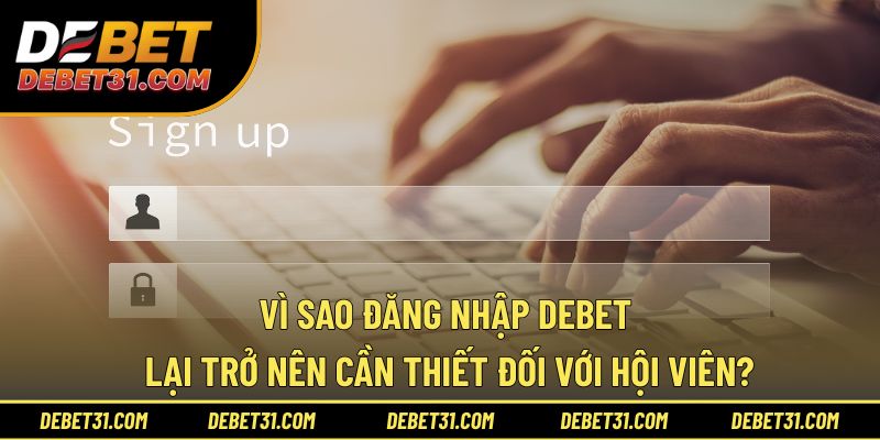 Vì sao đăng nhập Debet lại trở nên cần thiết?